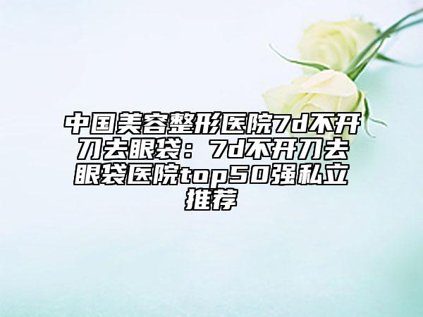 中國(guó)美容整形醫(yī)院7d不開(kāi)刀去眼袋：7d不開(kāi)刀去眼袋醫(yī)院top50強(qiáng)私立推薦