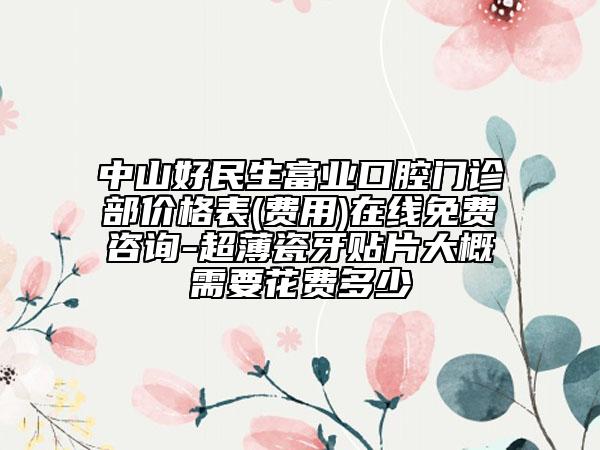 中山好民生富業(yè)口腔門診部價格表(費(fèi)用)在線免費(fèi)咨詢-超薄瓷牙貼片大概需要花費(fèi)多少