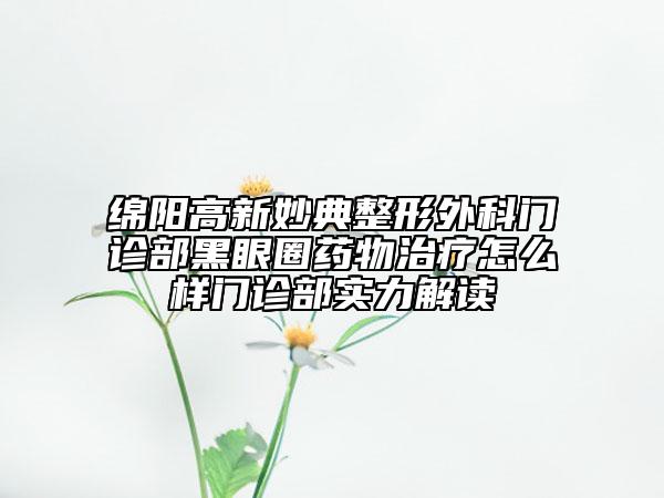 綿陽高新妙典整形外科門診部黑眼圈藥物治療怎么樣門診部實力解讀