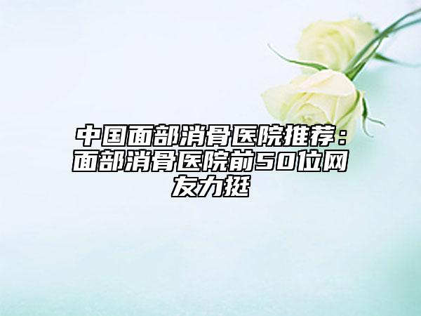 中國面部消骨醫(yī)院推薦：面部消骨醫(yī)院前50位網(wǎng)友力挺