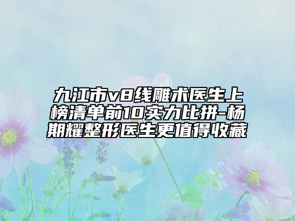 九江市v8線雕術(shù)醫(yī)生上榜清單前10實(shí)力比拼-楊期耀整形醫(yī)生更值得收藏