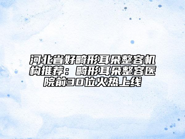 河北省好畸形耳朵整容機(jī)構(gòu)推薦：畸形耳朵整容醫(yī)院前30位火熱上線