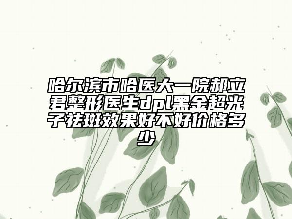 哈爾濱市哈醫(yī)大一院郝立君整形醫(yī)生dpl黑金超光子祛斑效果好不好價(jià)格多少