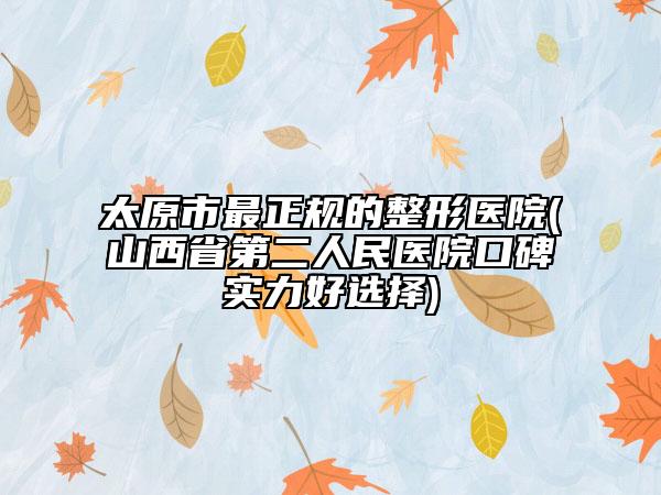 太原市最正規(guī)的整形醫(yī)院(山西省第二人民醫(yī)院口碑實力好選擇)