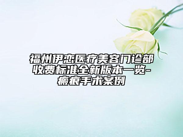 福州伊戀醫(yī)療美容門診部收費(fèi)標(biāo)準(zhǔn)全新版本一覽-瘢痕手術(shù)案例