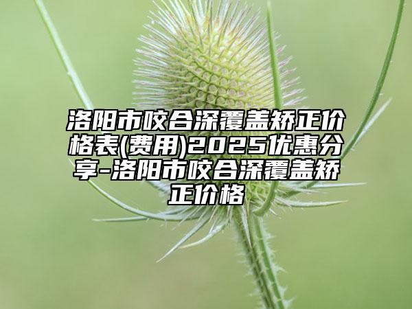 洛陽市咬合深覆蓋矯正價格表(費用)2025優(yōu)惠分享-洛陽市咬合深覆蓋矯正價格