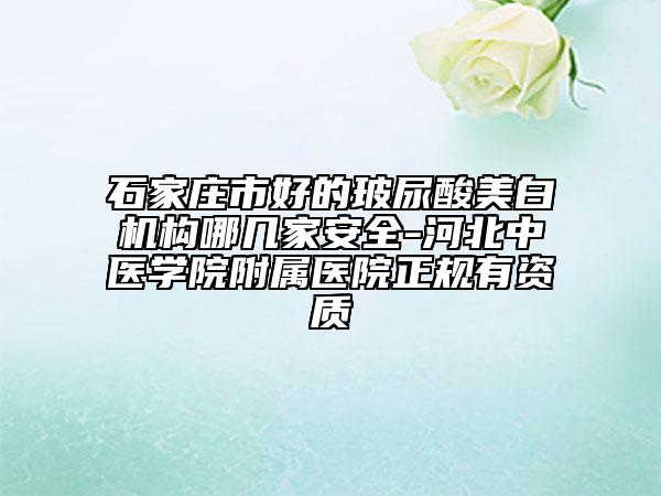 石家莊市好的玻尿酸美白機構哪幾家安全-河北中醫(yī)學院附屬醫(yī)院正規(guī)有資質(zhì)