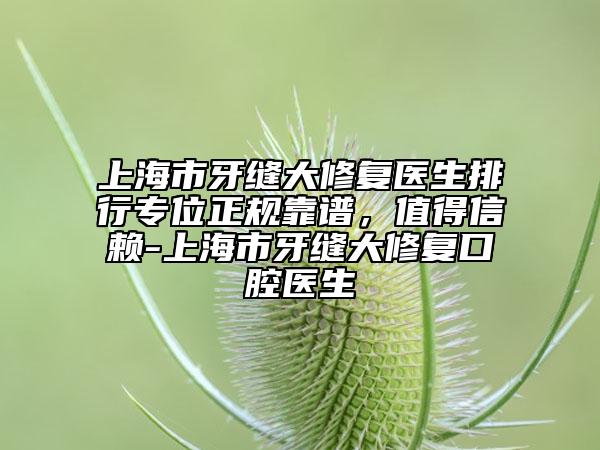 上海市牙縫大修復(fù)醫(yī)生排行專位正規(guī)靠譜，值得信賴-上海市牙縫大修復(fù)口腔醫(yī)生
