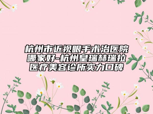 杭州市近視眼手術治醫(yī)院哪家好-杭州皇瑞赫瑞拉醫(yī)療美容診所實力口碑