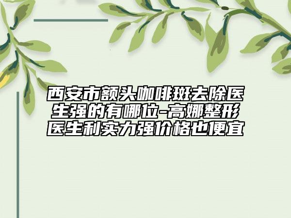 西安市額頭咖啡斑去除醫(yī)生強的有哪位-高娜整形醫(yī)生利實力強價格也便宜