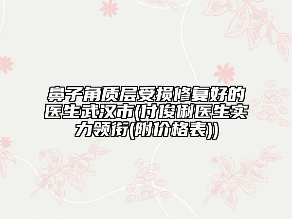 鼻子角質(zhì)層受損修復(fù)好的醫(yī)生武漢市(付俊俐醫(yī)生實(shí)力領(lǐng)銜(附價(jià)格表))
