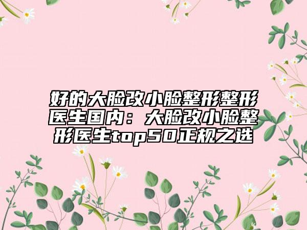 好的大臉改小臉整形整形醫(yī)生國內：大臉改小臉整形醫(yī)生top50正規(guī)之選