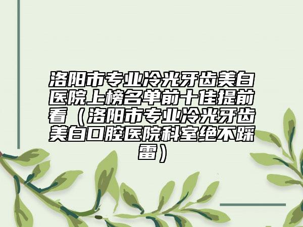 洛陽市專業(yè)冷光牙齒美白醫(yī)院上榜名單前十佳提前看（洛陽市專業(yè)冷光牙齒美白口腔醫(yī)院科室絕不踩雷）