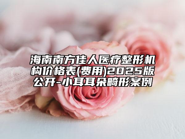 海南南方佳人醫(yī)療整形機(jī)構(gòu)價(jià)格表(費(fèi)用)2025版公開-小耳耳朵畸形案例