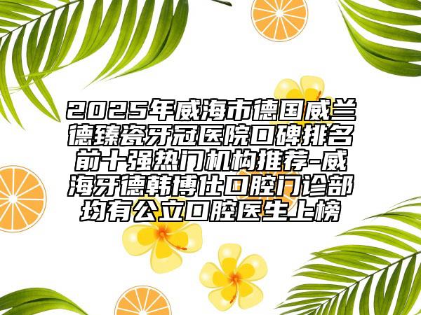 2025年威海市德國威蘭德臻瓷牙冠醫(yī)院口碑排名前十強熱門機構(gòu)推薦-威海牙德韓博仕口腔門診部均有公立口腔醫(yī)生上榜