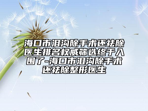 ?？谑袦I溝除手術(shù)還祛除醫(yī)生排名權(quán)威篩選終于入圍了-?？谑袦I溝除手術(shù)還祛除整形醫(yī)生