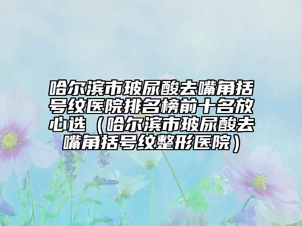 哈爾濱市玻尿酸去嘴角括號(hào)紋醫(yī)院排名榜前十名放心選（哈爾濱市玻尿酸去嘴角括號(hào)紋整形醫(yī)院）