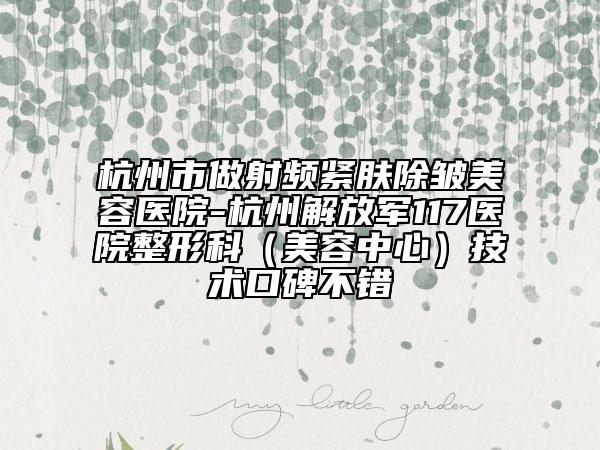 杭州市做射頻緊膚除皺美容醫(yī)院-杭州解放軍117醫(yī)院整形科（美容中心）技術(shù)口碑不錯(cuò)