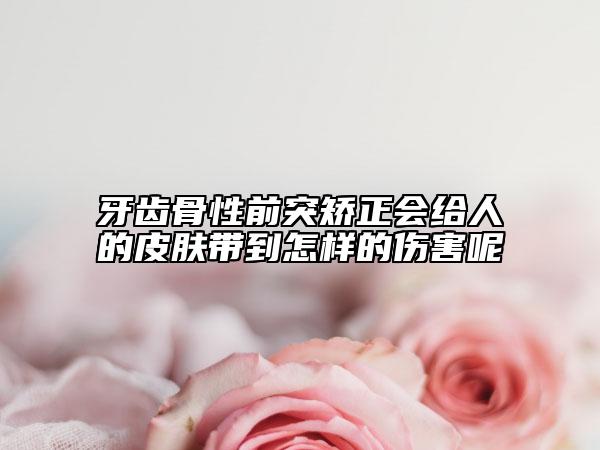 牙齒骨性前突矯正會給人的皮膚帶到怎樣的傷害呢