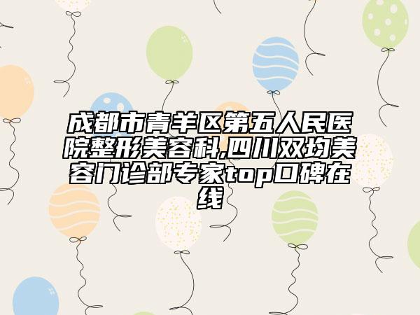 成都市青羊區(qū)第五人民醫(yī)院整形美容科,四川雙均美容門診部專家top口碑在線