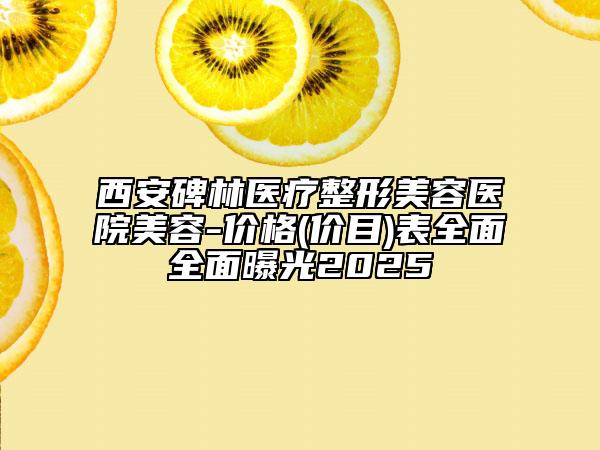 西安碑林醫(yī)療整形美容醫(yī)院美容-價格(價目)表全面全面曝光2025