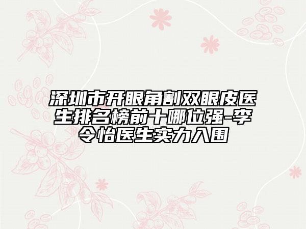 深圳市開眼角割雙眼皮醫(yī)生排名榜前十哪位強-李令怡醫(yī)生實力入圍