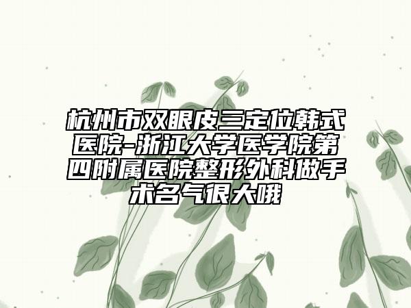 杭州市雙眼皮三定位韓式醫(yī)院-浙江大學(xué)醫(yī)學(xué)院第四附屬醫(yī)院整形外科做手術(shù)名氣很大哦