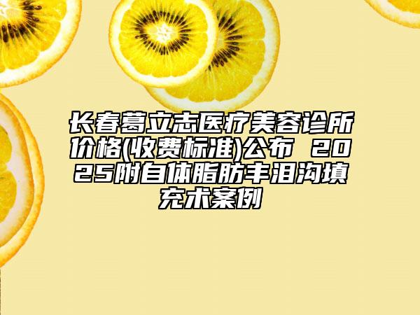 長(zhǎng)春葛立志醫(yī)療美容診所價(jià)格(收費(fèi)標(biāo)準(zhǔn))公布 2025附自體脂肪豐淚溝填充術(shù)案例