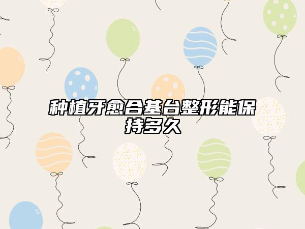 種植牙愈合基臺(tái)整形能保持多久