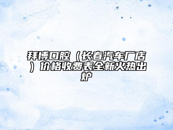 拜博口腔（長(zhǎng)春汽車廠店）價(jià)格收費(fèi)表全新火熱出爐