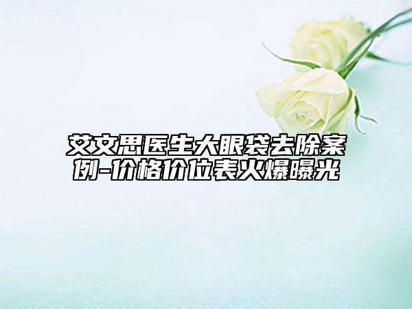艾文思醫(yī)生大眼袋去除案例-價格價位表火爆曝光