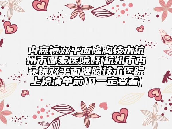 內(nèi)窺鏡雙平面隆胸技術(shù)杭州市哪家醫(yī)院好(杭州市內(nèi)窺鏡雙平面隆胸技術(shù)醫(yī)院上榜清單前10一定要看)