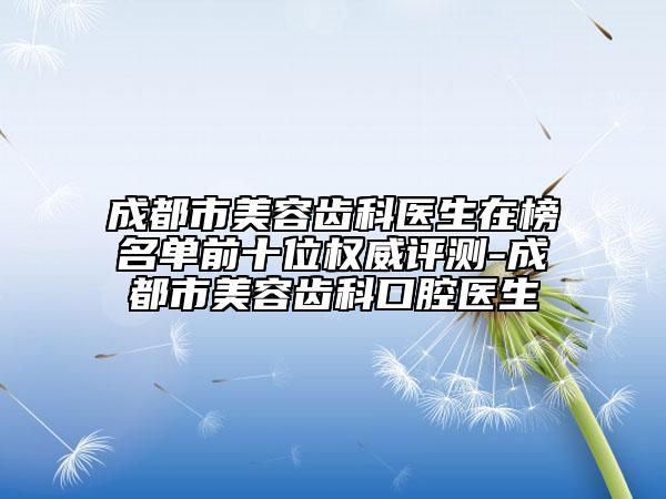 成都市美容齒科醫(yī)生在榜名單前十位權威評測-成都市美容齒科口腔醫(yī)生