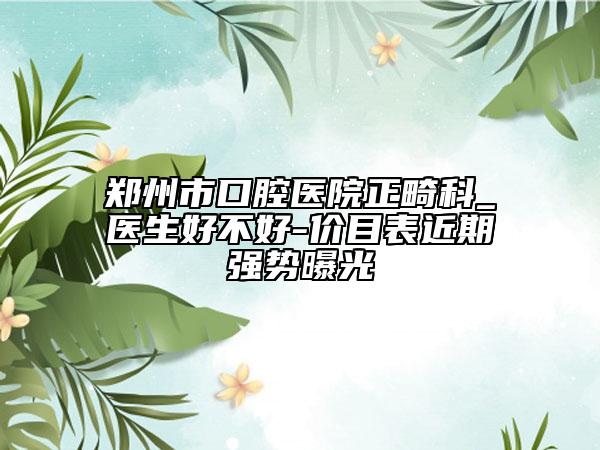 鄭州市口腔醫(yī)院正畸科_醫(yī)生好不好-價目表近期強勢曝光