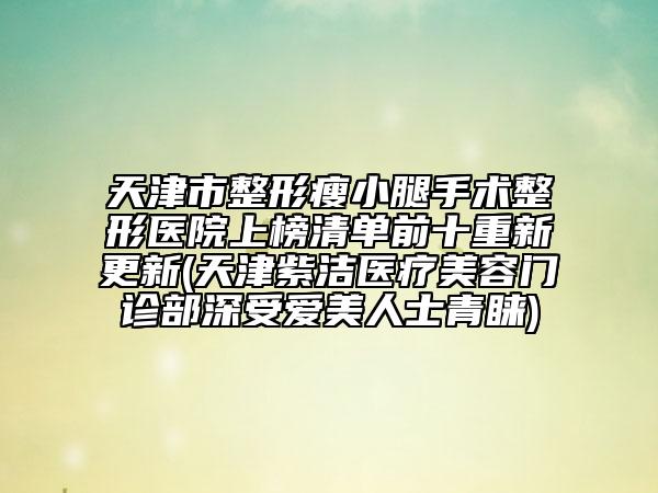 天津市整形瘦小腿手術(shù)整形醫(yī)院上榜清單前十重新更新(天津紫潔醫(yī)療美容門診部深受愛(ài)美人士青睞)