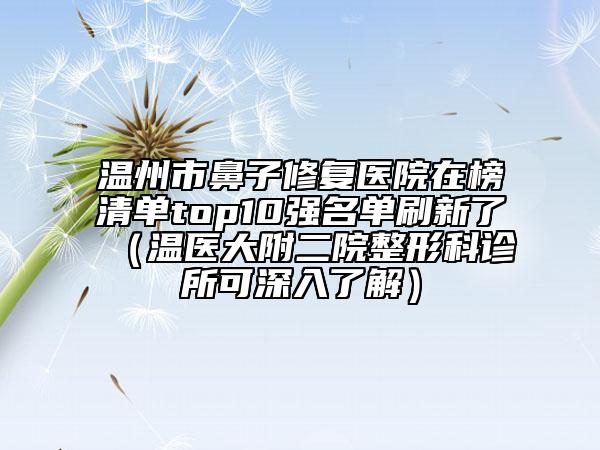 溫州市鼻子修復(fù)醫(yī)院在榜清單top10強名單刷新了（溫醫(yī)大附二院整形科診所可深入了解）
