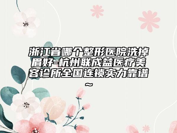 浙江省哪個整形醫(yī)院洗掉眉好-杭州聯(lián)成益醫(yī)療美容診所全國連鎖實力靠譜~