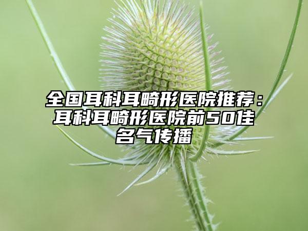 全國耳科耳畸形醫(yī)院推薦：耳科耳畸形醫(yī)院前50佳名氣傳播