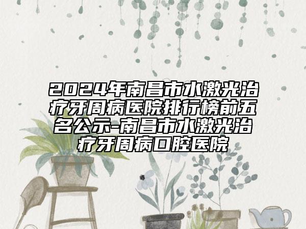 2024年南昌市水激光治療牙周病醫(yī)院排行榜前五名公示-南昌市水激光治療牙周病口腔醫(yī)院