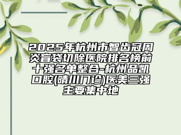 2025年杭州市智齒冠周炎盲袋切除醫(yī)院排名榜前十強(qiáng)名單整合-杭州品凱口腔(晴川門診)醫(yī)美三強(qiáng)主要集中地