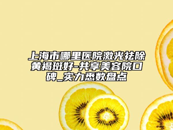 上海市哪里醫(yī)院激光祛除黃褐斑好-共享美容院口碑_實(shí)力悉數(shù)盤點(diǎn)