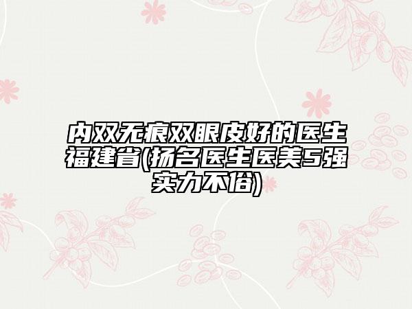 內(nèi)雙無(wú)痕雙眼皮好的醫(yī)生福建省(揚(yáng)名醫(yī)生醫(yī)美5強(qiáng)實(shí)力不俗)