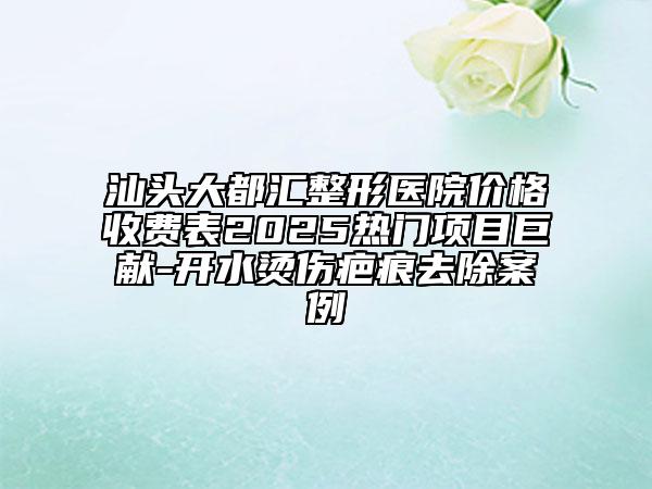 汕頭大都匯整形醫(yī)院價(jià)格收費(fèi)表2025熱門(mén)項(xiàng)目巨獻(xiàn)-開(kāi)水燙傷疤痕去除案例