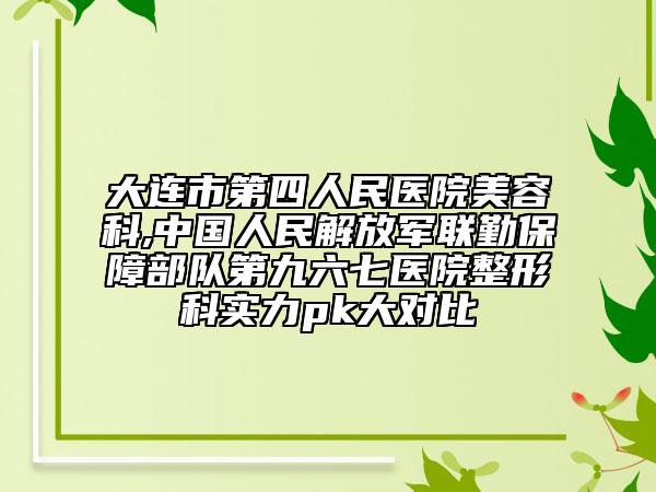 大連市第四人民醫(yī)院美容科,中國(guó)人民解放軍聯(lián)勤保障部隊(duì)第九六七醫(yī)院整形科實(shí)力pk大對(duì)比