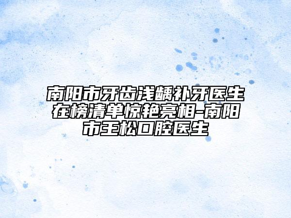 南陽市牙齒淺齲補牙醫(yī)生在榜清單驚艷亮相-南陽市王松口腔醫(yī)生