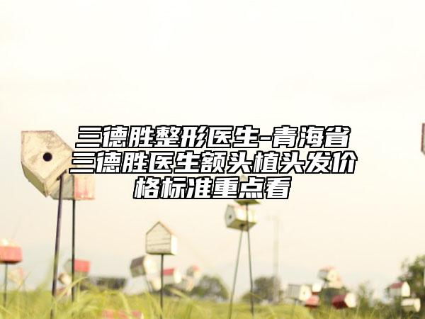 三德勝整形醫(yī)生-青海省三德勝醫(yī)生額頭植頭發(fā)價(jià)格標(biāo)準(zhǔn)重點(diǎn)看