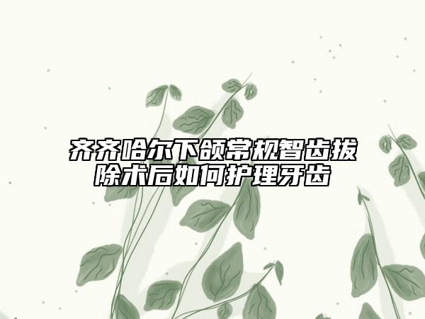 齊齊哈爾下頜常規(guī)智齒拔除術(shù)后如何護(hù)理牙齒