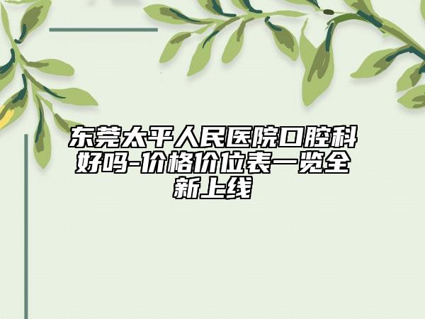 東莞太平人民醫(yī)院口腔科好嗎-價(jià)格價(jià)位表一覽全新上線