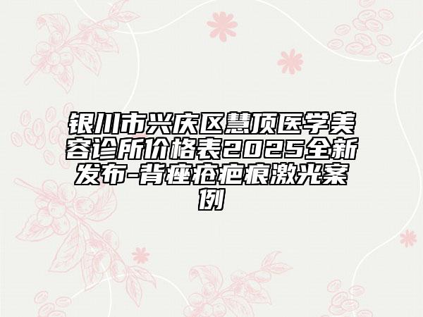 銀川市興慶區(qū)慧頂醫(yī)學(xué)美容診所價(jià)格表2025全新發(fā)布-背痤瘡疤痕激光案例