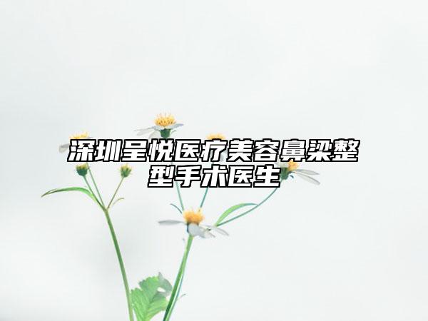 深圳呈悅醫(yī)療美容鼻梁整型手術醫(yī)生